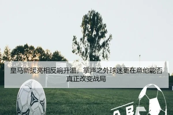 皇马新援亮相反响升温，掌声之外球迷更在意他能否真正改变战局